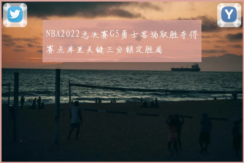 NBA2022总决赛G5勇士客场取胜夺得赛点库里关键三分锁定胜局