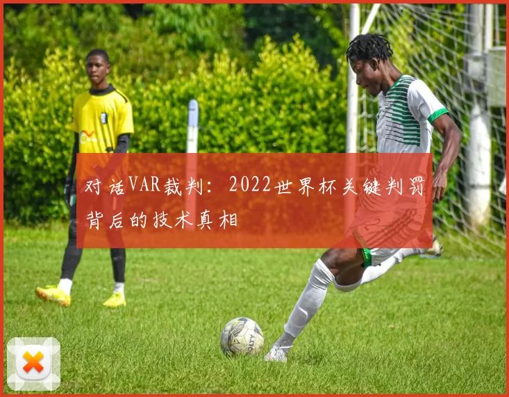 对话VAR裁判:2022世界杯关键判罚背后的技术真相
