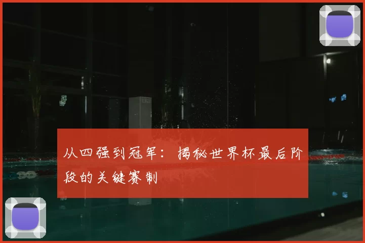 从四强到冠军:揭秘世界杯最后阶段的关键赛制