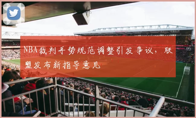 NBA裁判手势规范调整引发争议，联盟发布新指导意见