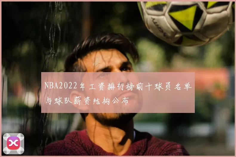 NBA2022年工资排行榜前十球员名单与球队薪资结构公布