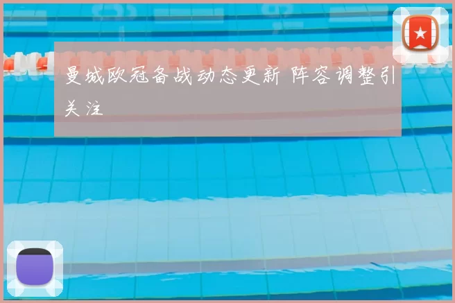 曼城欧冠备战动态更新 阵容调整引关注