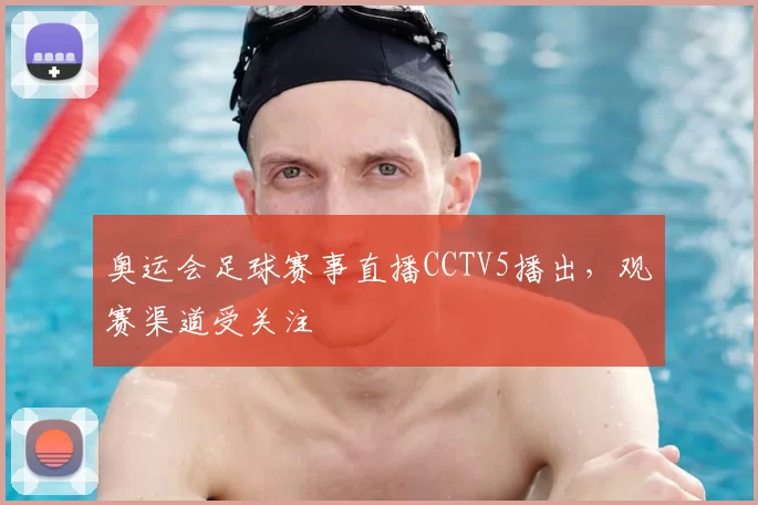 奥运会足球赛事直播CCTV5播出,观赛渠道受关注