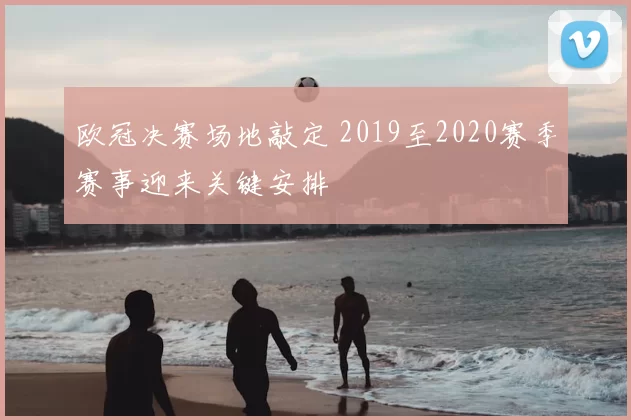 欧冠决赛场地敲定 2019至2020赛季赛事迎来关键安排