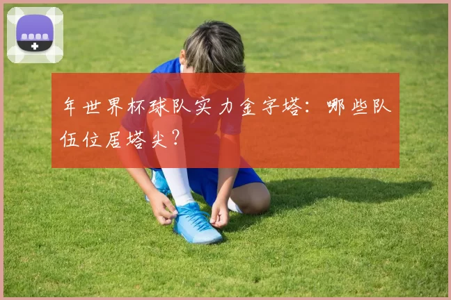 年世界杯球队实力金字塔:哪些队伍位居塔尖?
