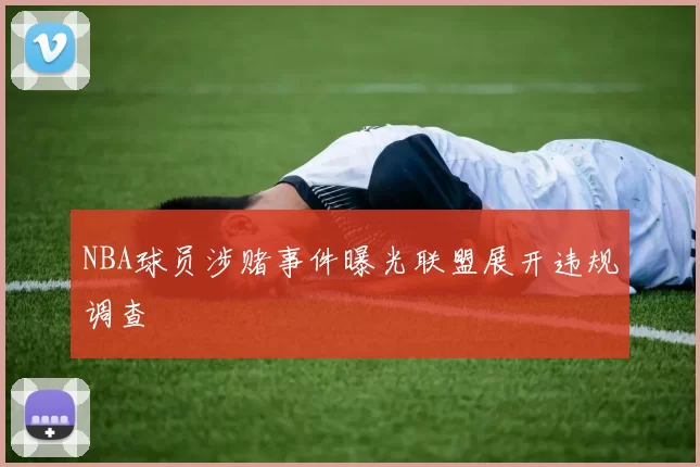 NBA球员涉赌事件曝光联盟展开违规调查