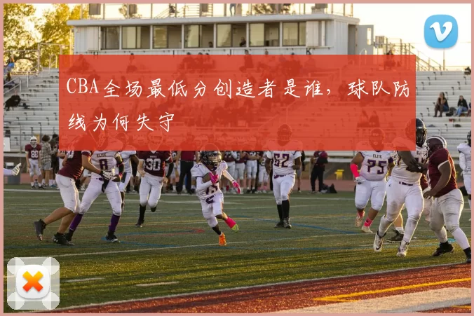CBA全场最低分创造者是谁,球队防线为何失守