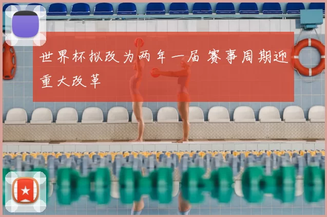世界杯拟改为两年一届 赛事周期迎重大改革