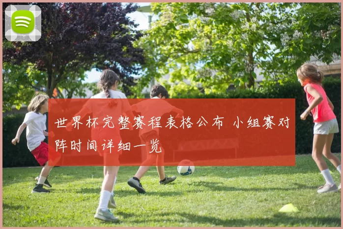 世界杯完整赛程表格公布 小组赛对阵时间详细一览