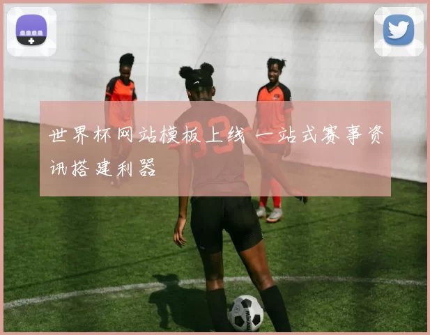 世界杯网站模板上线 一站式赛事资讯搭建利器
