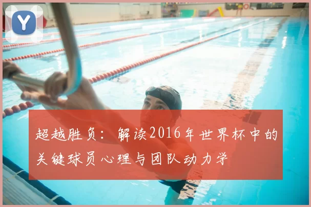 超越胜负:解读2016年世界杯中的关键球员心理与团队动力学