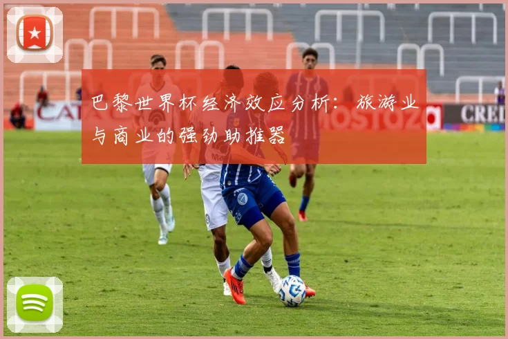 巴黎世界杯经济效应分析：旅游业与商业的强劲助推器