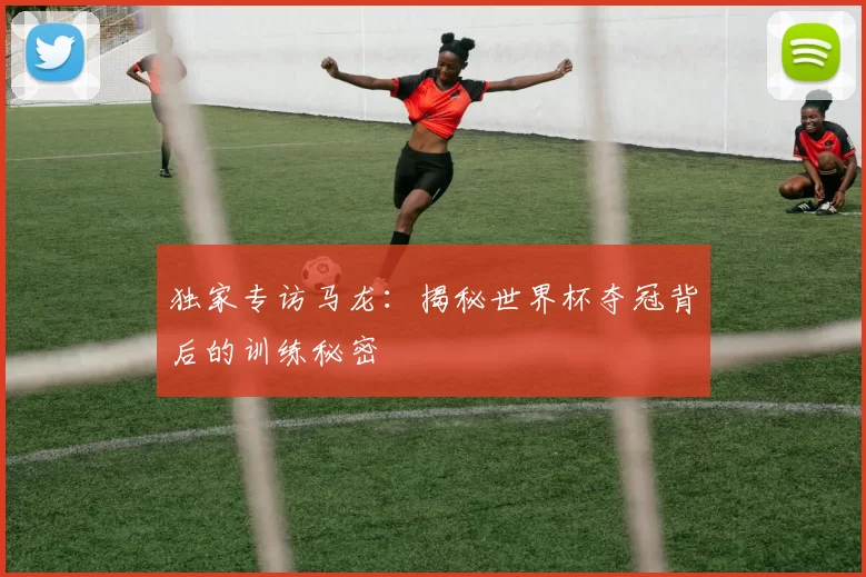 独家专访马龙：揭秘世界杯夺冠背后的训练秘密