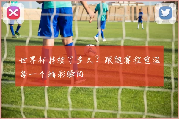 世界杯持续了多久?跟随赛程重温每一个精彩瞬间
