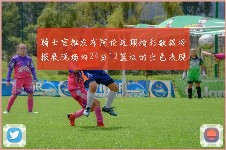 骑士官推发布阿伦近期精彩数据海报展现场均24分12篮板的出色表现