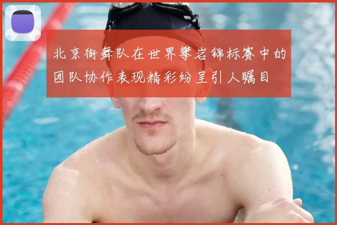 北京街舞队在世界攀岩锦标赛中的团队协作表现精彩纷呈引人瞩目