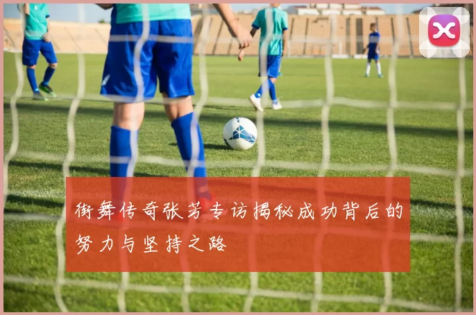 街舞传奇张芳专访揭秘成功背后的努力与坚持之路