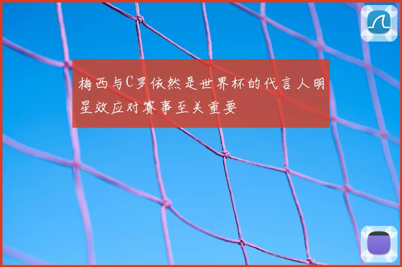 梅西与C罗依然是世界杯的代言人明星效应对赛事至关重要