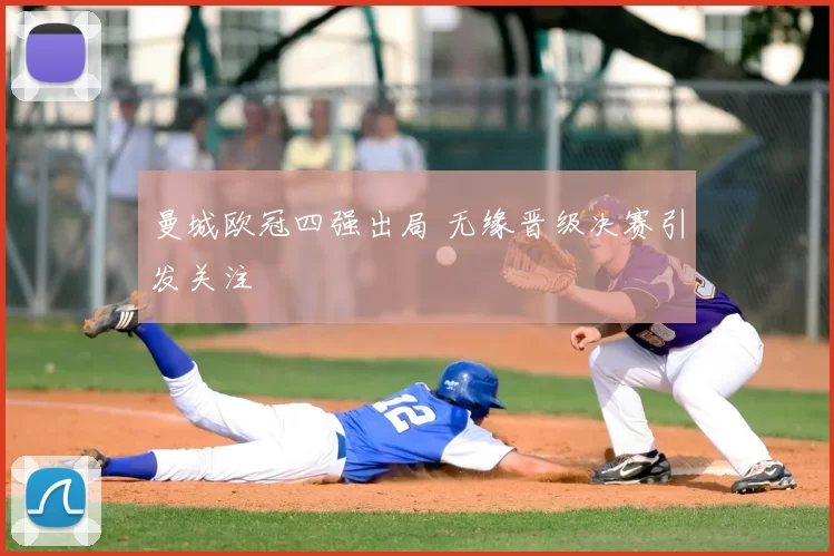 曼城欧冠四强出局 无缘晋级决赛引发关注