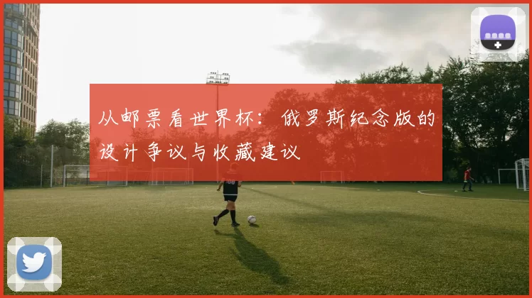 从邮票看世界杯：俄罗斯纪念版的设计争议与收藏建议