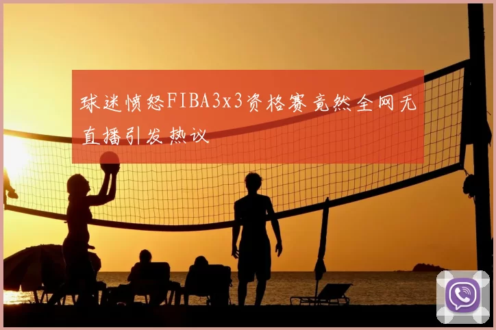 球迷愤怒FIBA3x3资格赛竟然全网无直播引发热议