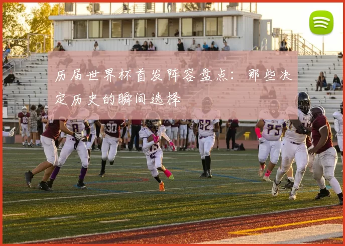 历届世界杯首发阵容盘点:那些决定历史的瞬间选择