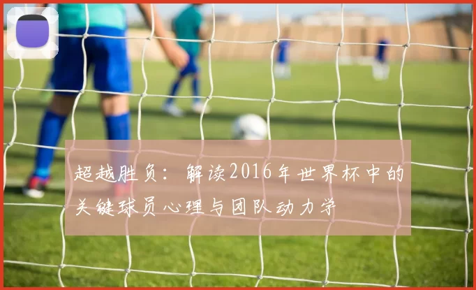 超越胜负:解读2016年世界杯中的关键球员心理与团队动力学