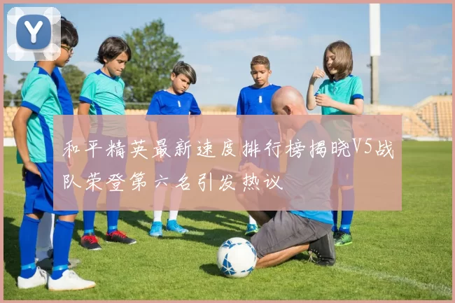 和平精英最新速度排行榜揭晓V5战队荣登第六名引发热议