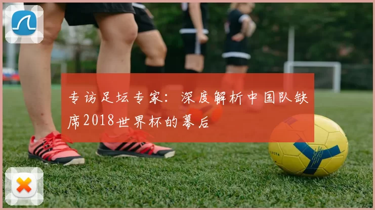 专访足坛专家:深度解析中国队缺席2018世界杯的幕后