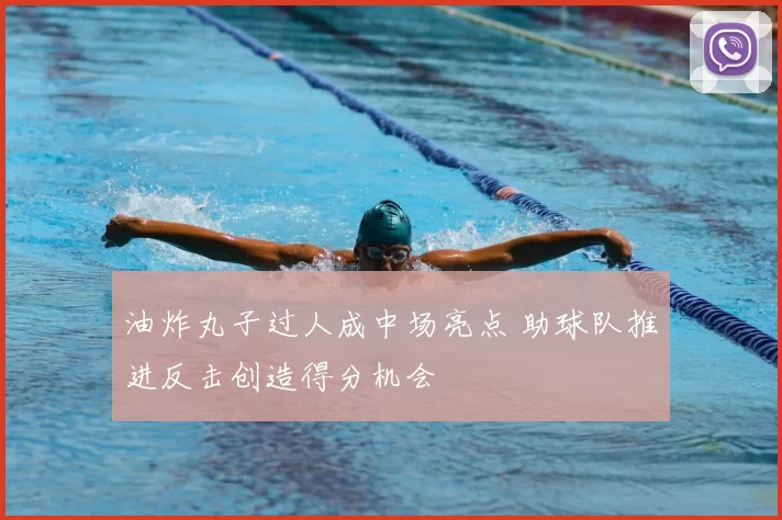 油炸丸子过人成中场亮点 助球队推进反击创造得分机会