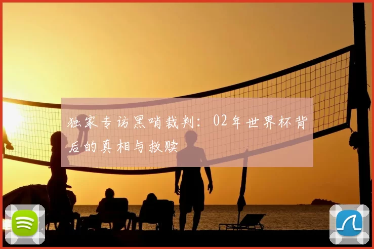 独家专访黑哨裁判：02年世界杯背后的真相与救赎