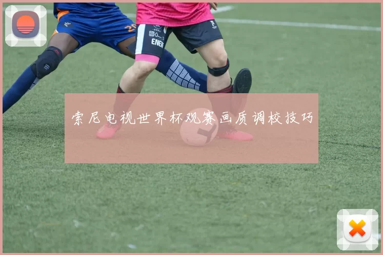 索尼电视世界杯观赛画质调校技巧