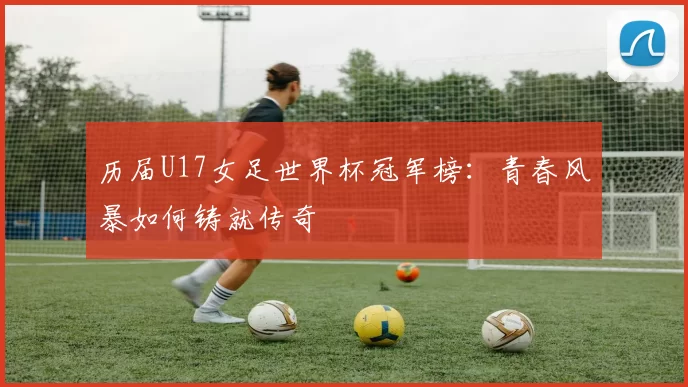 历届U17女足世界杯冠军榜：青春风暴如何铸就传奇
