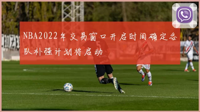 NBA2022年交易窗口开启时间确定各队补强计划将启动