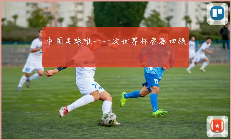 中国足球唯一一次世界杯参赛回顾
