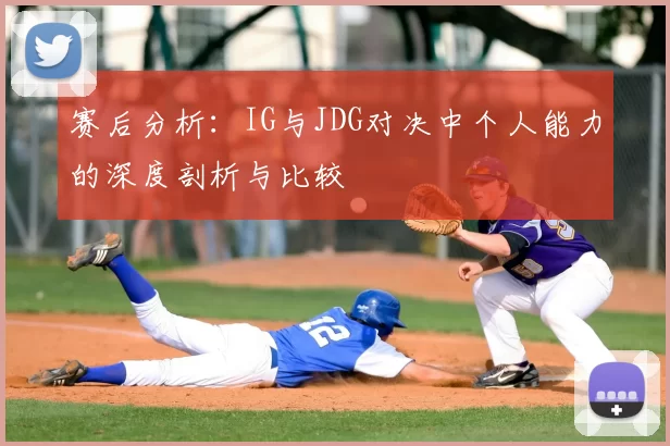 赛后分析:IG与JDG对决中个人能力的深度剖析与比较