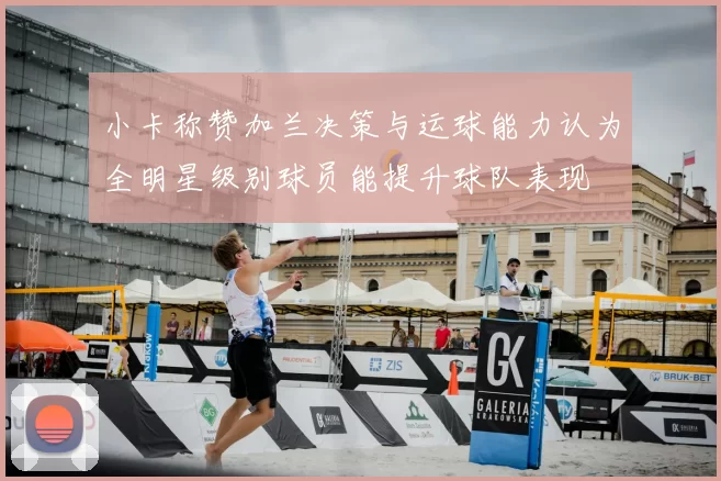 小卡称赞加兰决策与运球能力认为全明星级别球员能提升球队表现