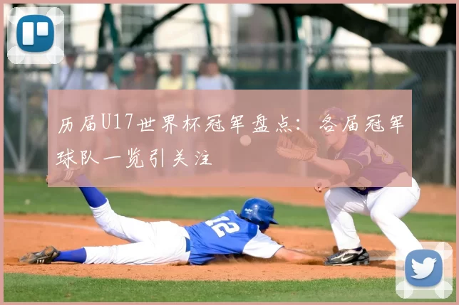 历届U17世界杯冠军盘点：各届冠军球队一览引关注