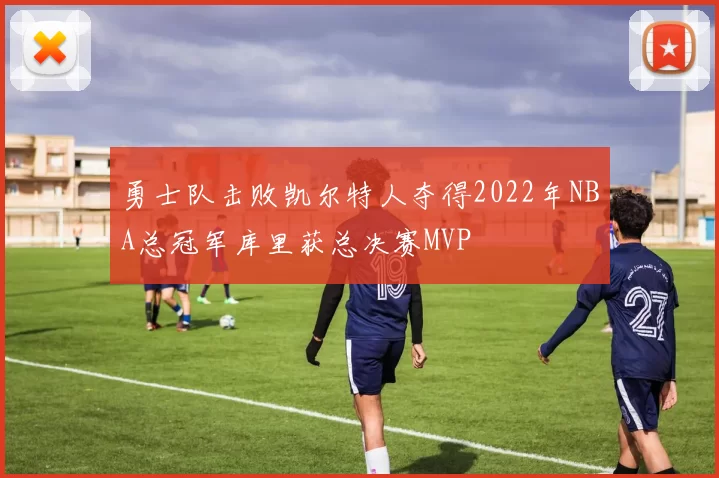 勇士队击败凯尔特人夺得2022年NBA总冠军库里获总决赛MVP