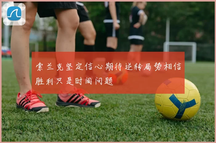 索兰克坚定信心期待逆转局势相信胜利只是时间问题