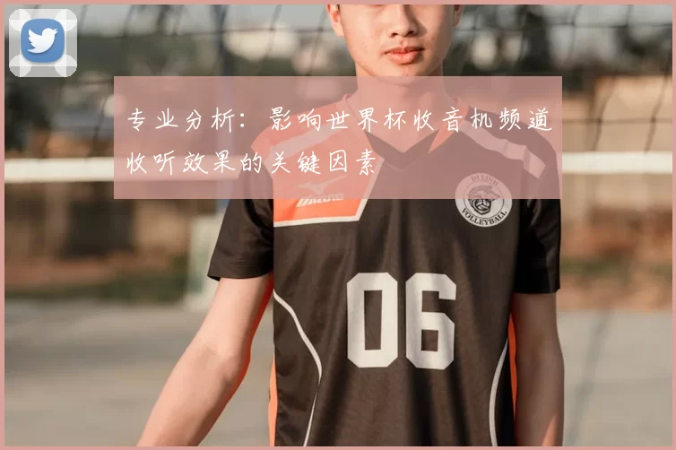 专业分析:影响世界杯收音机频道收听效果的关键因素