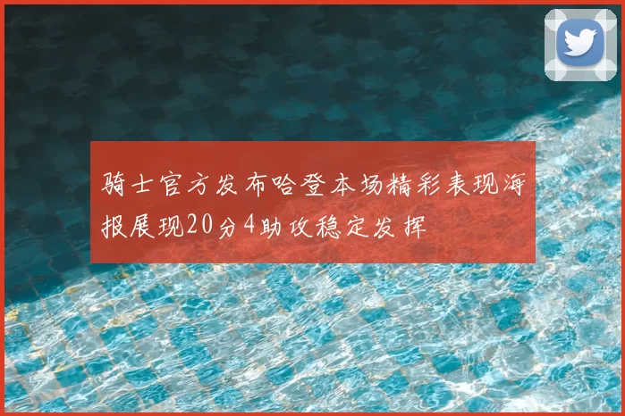 骑士官方发布哈登本场精彩表现海报展现20分4助攻稳定发挥