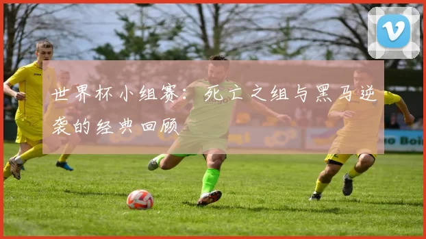世界杯小组赛:死亡之组与黑马逆袭的经典回顾