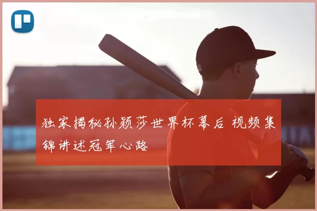独家揭秘孙颖莎世界杯幕后 视频集锦讲述冠军心路