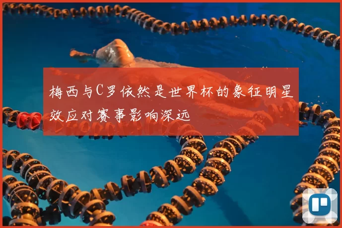 梅西与C罗依然是世界杯的象征明星效应对赛事影响深远