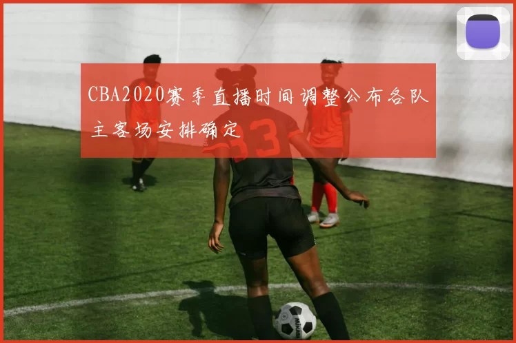 CBA2020赛季直播时间调整公布各队主客场安排确定