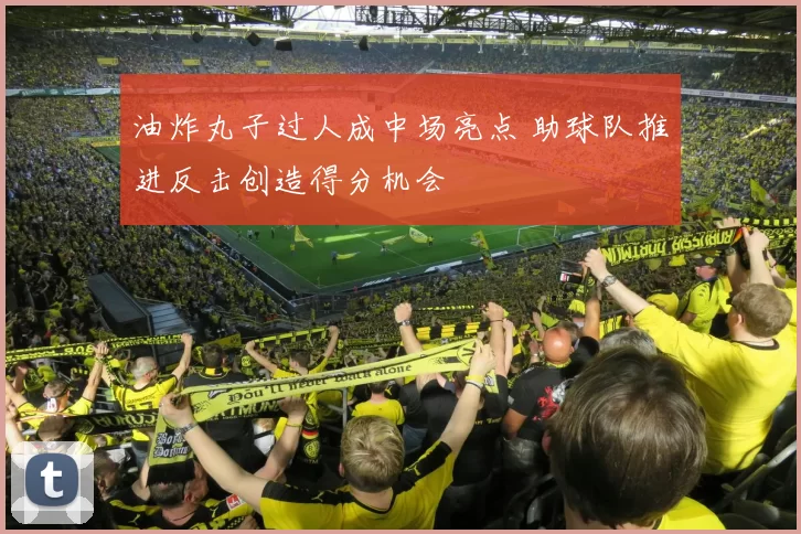 油炸丸子过人成中场亮点 助球队推进反击创造得分机会