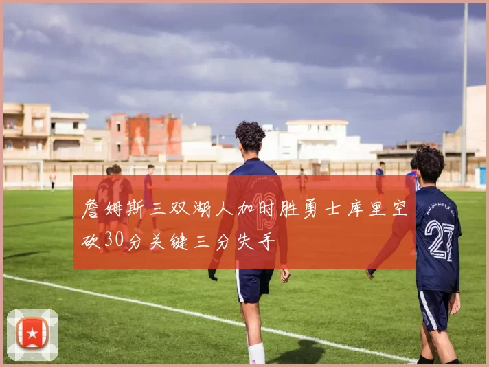 詹姆斯三双湖人加时胜勇士库里空砍30分关键三分失手