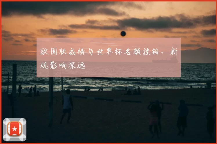 欧国联成绩与世界杯名额挂钩，新规影响深远
