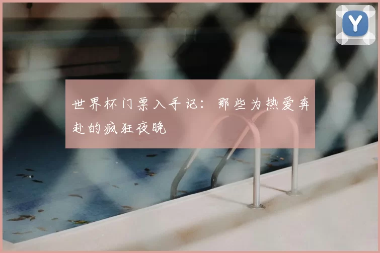 世界杯门票入手记:那些为热爱奔赴的疯狂夜晚